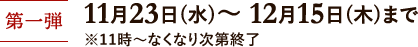 第一弾 11月23日(水)~12月15日(木) ※11時~なくなり次第終了