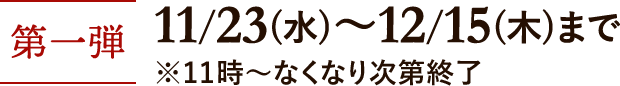 第一弾 11月23日(水)~12月15日(木) ※11時~なくなり次第終了