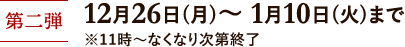 第二弾 12月26日(月)~1月10日(火) ※11時~なくなり次第終了