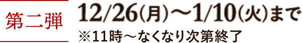 第二弾 12月26日(月)~1月10日(火) ※11時~なくなり次第終了