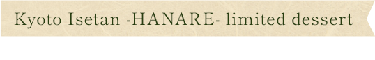 Kyoto Isetan -HANARE- limited dessert made in the in-store kitchen