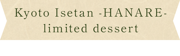 Kyoto Isetan -HANARE- limited dessert made in the in-store kitchen