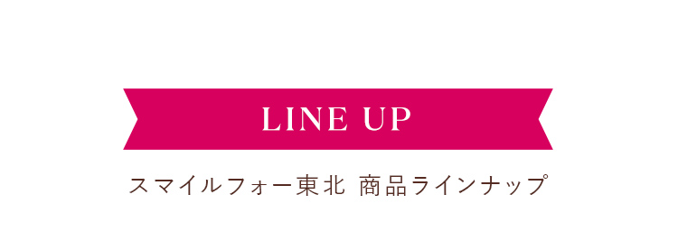 LINE UP スマイルフォー東北 商品ラインナップ