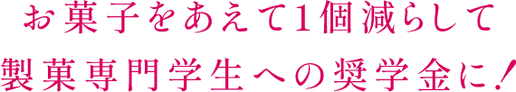 お菓子をあえて1個減らして製菓専門学生への奨学金に!