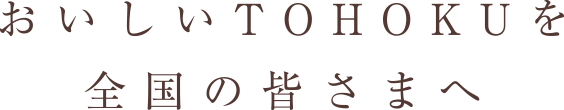 おいしいTOHOKUを全国の皆さまへ